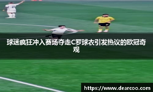 球迷疯狂冲入赛场夺走C罗球衣引发热议的欧冠奇观